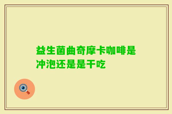 益生菌曲奇摩卡咖啡是冲泡还是是干吃 益生菌曲奇摩卡咖啡是冲泡还是是干吃