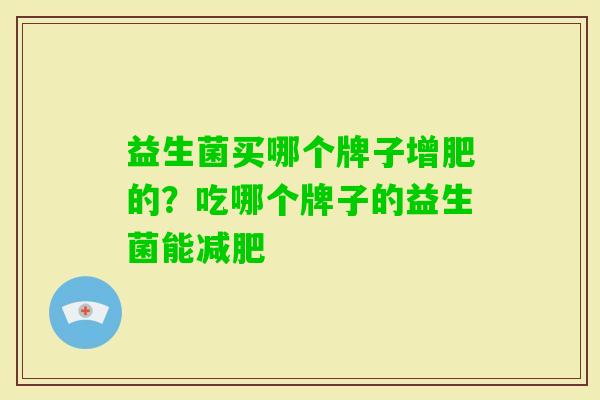 益生菌买哪个牌子增肥的？吃哪个牌子的益生菌能