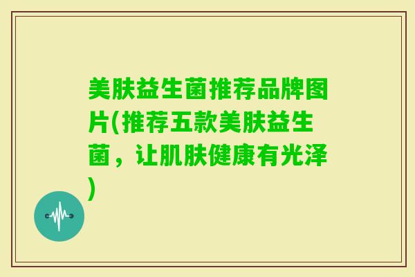 美肤益生菌推荐品牌图片(推荐五款美肤益生菌,让健康有光泽) 美肤益生菌推荐品牌图片(推荐五款美肤益生菌,让健康有光泽)