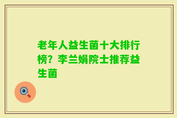 老年人益生菌十大排行榜?李兰娟院士推荐益生菌 老年人益生菌十大排行榜?李兰娟院士推荐益生菌