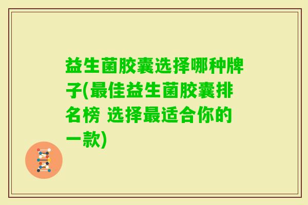 益生菌胶囊选择哪种牌子(佳益生菌胶囊排名榜 选择适合你的一款) 益生菌胶囊选择哪种牌子(佳益生菌胶囊排名榜 选择适合你的一款)