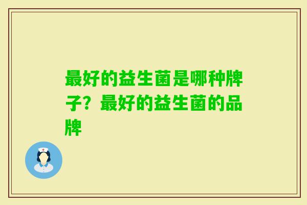 好的益生菌是哪种牌子?好的益生菌的品牌 好的益生菌是哪种牌子?好的益生菌的品牌