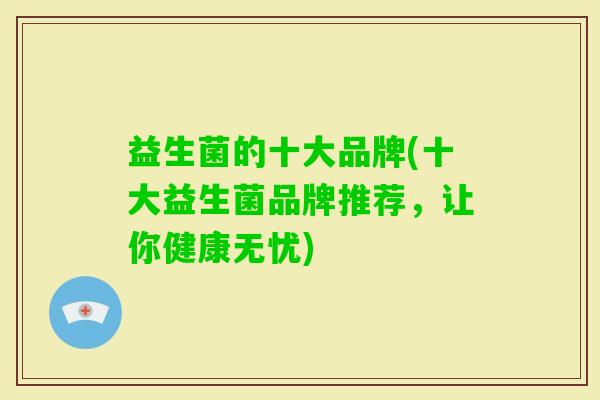 益生菌的十大品牌(十大益生菌品牌推荐，让你健康无忧)