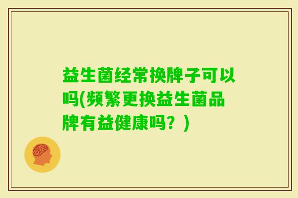 益生菌经常换牌子可以吗(频繁更换益生菌品牌有益健康吗？)