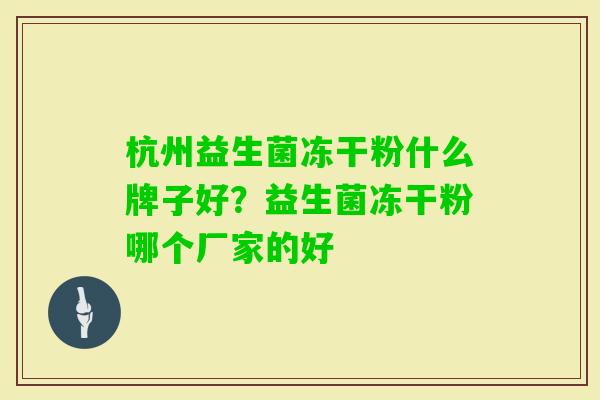 杭州益生菌冻干粉什么牌子好?益生菌冻干粉哪个厂家的好 杭州益生菌冻干粉什么牌子好?益生菌冻干粉哪个厂家的好