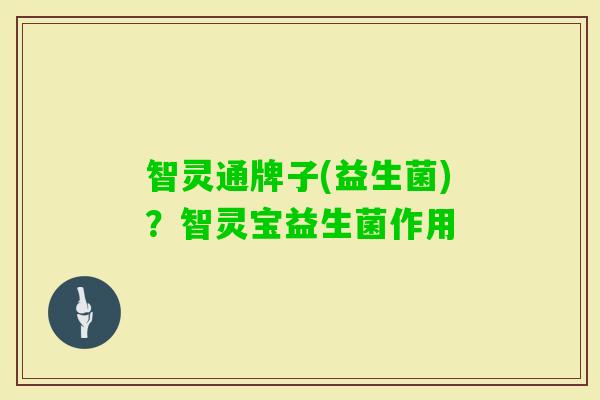 智灵通牌子(益生菌)?智灵宝益生菌作用 智灵通牌子(益生菌)?智灵宝益生菌作用