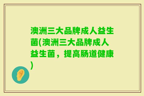 澳洲三大品牌成人益生菌(澳洲三大品牌成人益生菌，提高肠道健康)