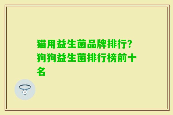 猫用益生菌品牌排行?狗狗益生菌排行榜前十名 猫用益生菌品牌排行?狗狗益生菌排行榜前十名