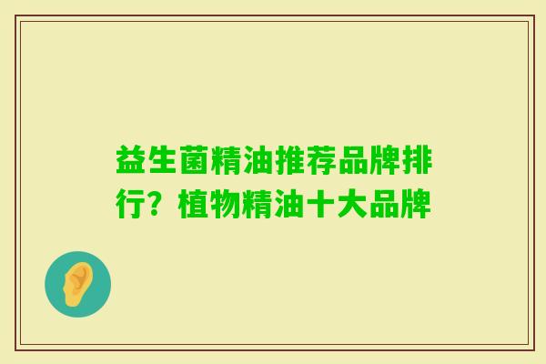 益生菌精油推荐品牌排行?植物精油十大品牌 益生菌精油推荐品牌排行?植物精油十大品牌