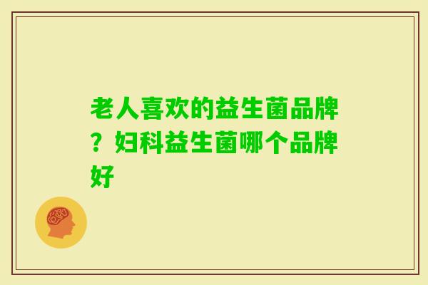 老人喜欢的益生菌品牌？益生菌哪个品牌好