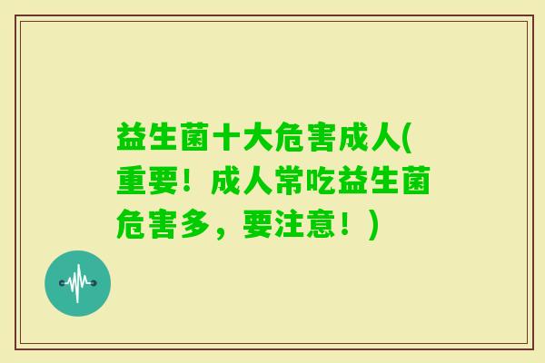 益生菌十大危害成人(重要!成人常吃益生菌危害多,要注意!) 益生菌十大危害成人(重要!成人常吃益生菌危害多,要注意!)
