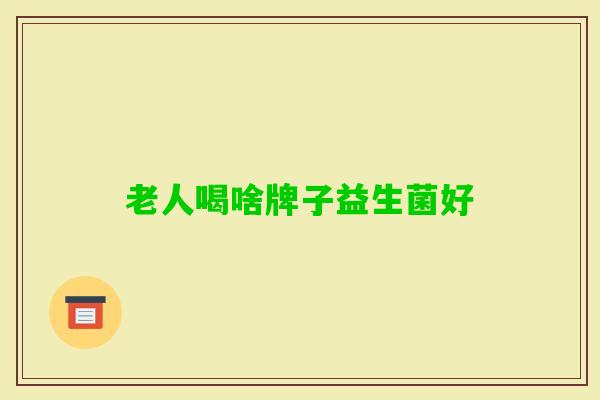 老人喝啥牌子益生菌好 老人喝啥牌子益生菌好