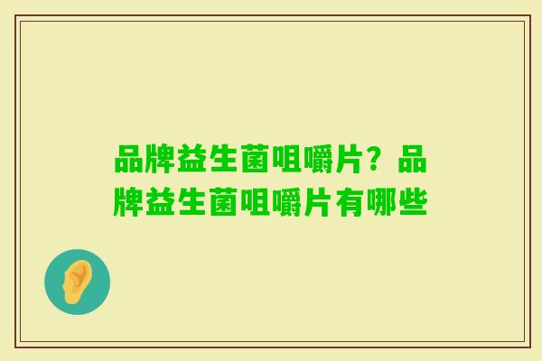 品牌益生菌咀嚼片?品牌益生菌咀嚼片有哪些 品牌益生菌咀嚼片?品牌益生菌咀嚼片有哪些
