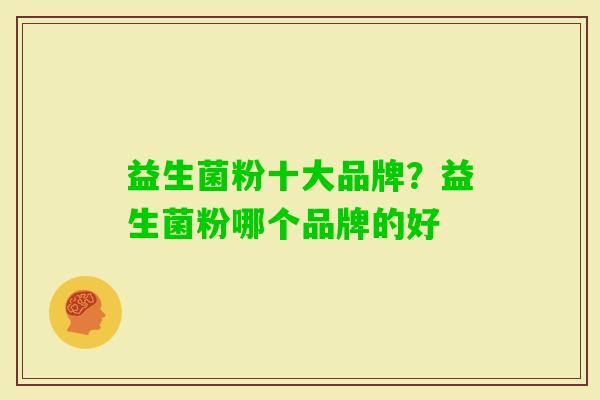 益生菌粉十大品牌?益生菌粉哪个品牌的好 益生菌粉十大品牌?益生菌粉哪个品牌的好