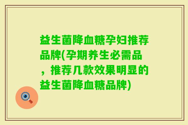 益生菌降孕妇推荐品牌(孕期养生必需品，推荐几款效果明显的益生菌降品牌)