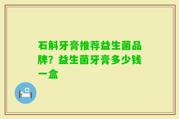 石斛牙膏推荐益生菌品牌？益生菌牙膏多少钱一盒