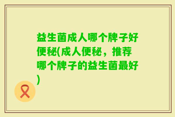 益生菌成人哪个牌子好(成人，推荐哪个牌子的益生菌好)