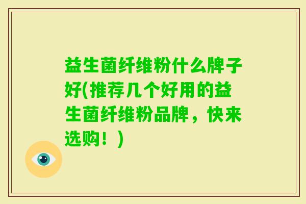 益生菌纤维粉什么牌子好(推荐几个好用的益生菌纤维粉品牌，快来选购！)