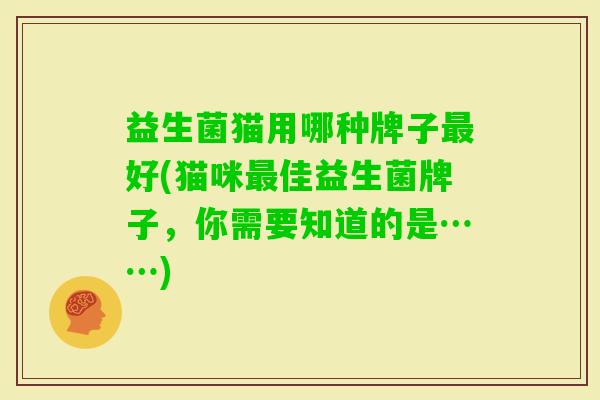 益生菌猫用哪种牌子好(猫咪佳益生菌牌子,你需要知道的是……) 益生菌猫用哪种牌子好(猫咪佳益生菌牌子,你需要知道的是……)