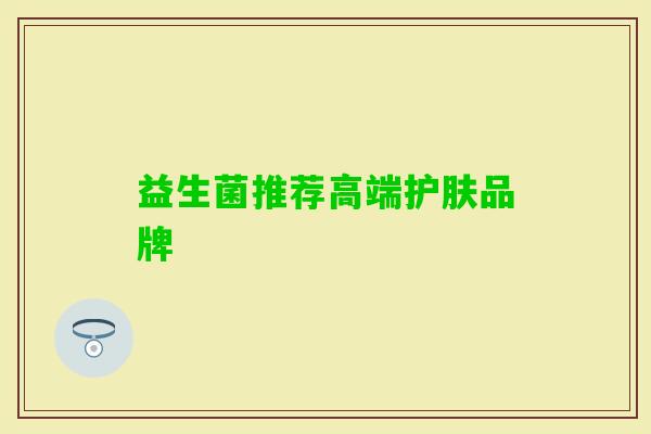 益生菌推荐高端护肤品牌 益生菌推荐高端护肤品牌