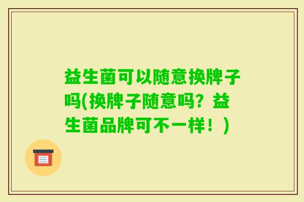 益生菌可以随意换牌子吗(换牌子随意吗?益生菌品牌可不一样!) 益生菌可以随意换牌子吗(换牌子随意吗?益生菌品牌可不一样!)