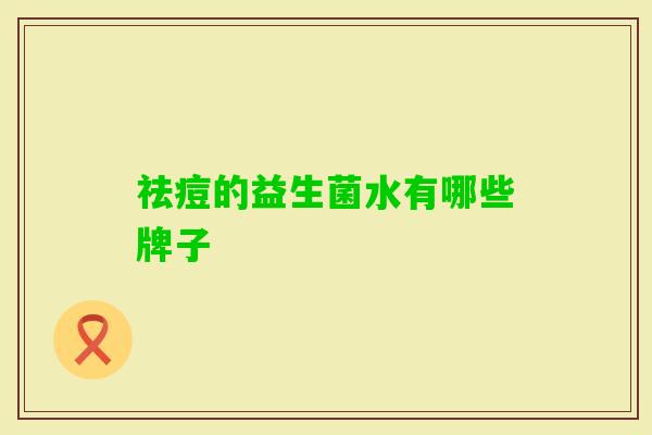 祛痘的益生菌水有哪些牌子 祛痘的益生菌水有哪些牌子