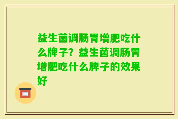 益生菌调肠胃增肥吃什么牌子?益生菌调肠胃增肥吃什么牌子的效果好 益生菌调肠胃增肥吃什么牌子?益生菌调肠胃增肥吃什么牌子的效果好