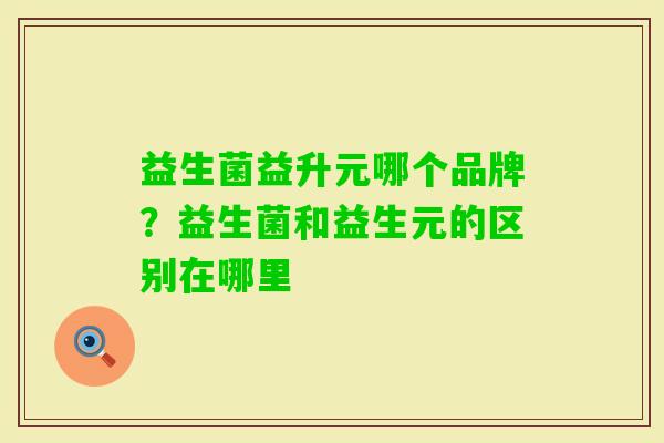 益生菌益升元哪个品牌？益生菌和益生元的区别在哪里