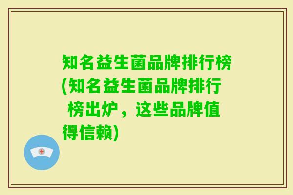 知名益生菌品牌排行榜(知名益生菌品牌排行 榜出炉,这些品牌值得信赖) 知名益生菌品牌排行榜(知名益生菌品牌排行 榜出炉,这些品牌值得信赖)