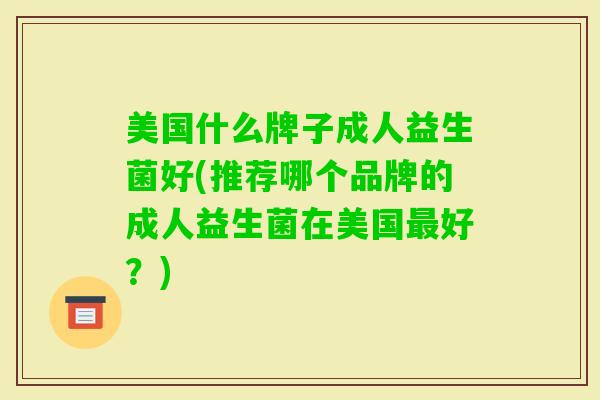 美国什么牌子成人益生菌好(推荐哪个品牌的成人益生菌在美国好?) 美国什么牌子成人益生菌好(推荐哪个品牌的成人益生菌在美国好?)