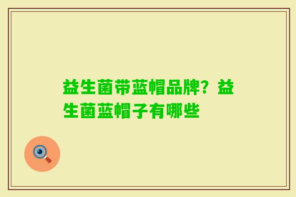 益生菌带蓝帽品牌?益生菌蓝帽子有哪些 益生菌带蓝帽品牌?益生菌蓝帽子有哪些
