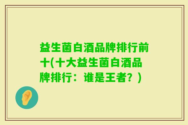 益生菌白酒品牌排行前十(十大益生菌白酒品牌排行:谁是王者?) 益生菌白酒品牌排行前十(十大益生菌白酒品牌排行:谁是王者?)