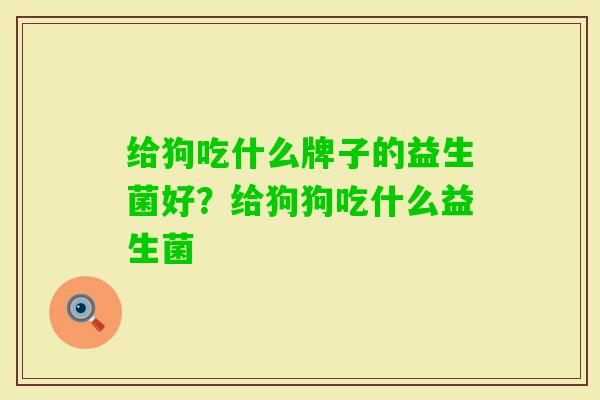 给狗吃什么牌子的益生菌好?给狗狗吃什么益生菌 给狗吃什么牌子的益生菌好?给狗狗吃什么益生菌