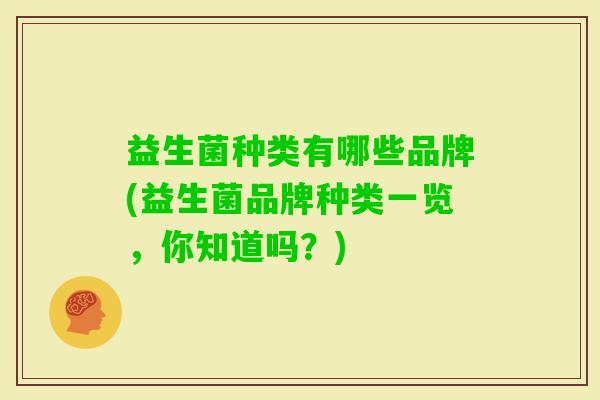 益生菌种类有哪些品牌(益生菌品牌种类一览,你知道吗?) 益生菌种类有哪些品牌(益生菌品牌种类一览,你知道吗?)