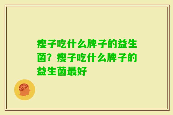 瘦子吃什么牌子的益生菌?瘦子吃什么牌子的益生菌好 瘦子吃什么牌子的益生菌?瘦子吃什么牌子的益生菌好