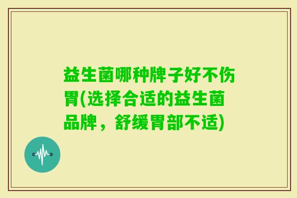 益生菌哪种牌子好不伤胃(选择合适的益生菌品牌,舒缓胃部不适) 益生菌哪种牌子好不伤胃(选择合适的益生菌品牌,舒缓胃部不适)