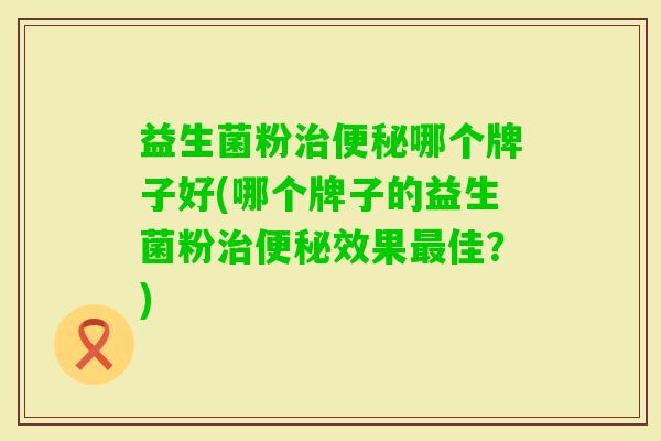 益生菌粉哪个牌子好(哪个牌子的益生菌粉效果佳?) 益生菌粉哪个牌子好(哪个牌子的益生菌粉效果佳?)
