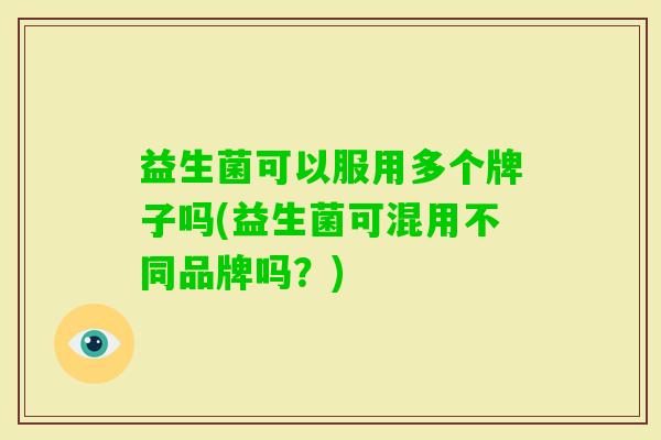 益生菌可以服用多个牌子吗(益生菌可混用不同品牌吗?) 益生菌可以服用多个牌子吗(益生菌可混用不同品牌吗?)