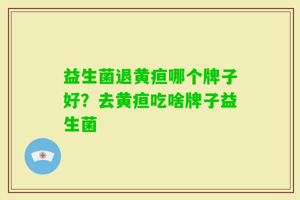 益生菌退黄疸哪个牌子好?去黄疸吃啥牌子益生菌 益生菌退黄疸哪个牌子好?去黄疸吃啥牌子益生菌