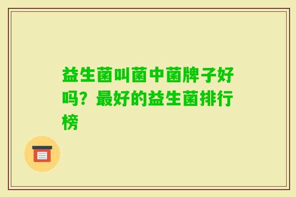 益生菌叫菌中菌牌子好吗?好的益生菌排行榜 益生菌叫菌中菌牌子好吗?好的益生菌排行榜