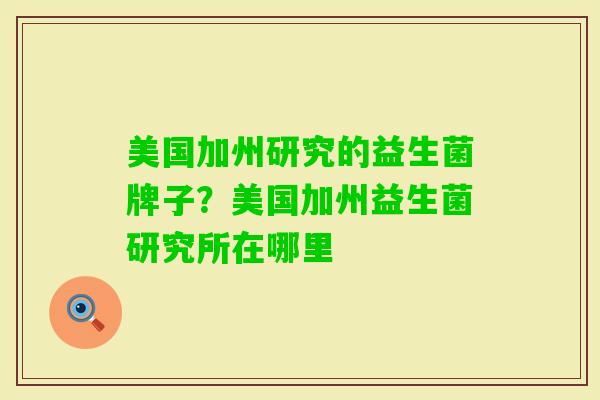 美国加州研究的益生菌牌子?美国加州益生菌研究所在哪里 美国加州研究的益生菌牌子?美国加州益生菌研究所在哪里