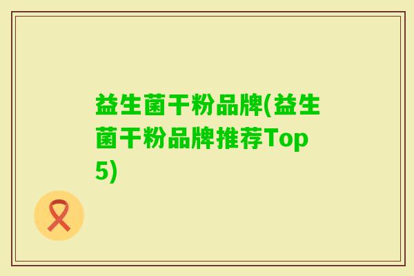 益生菌干粉品牌(益生菌干粉品牌推荐Top5) 益生菌干粉品牌(益生菌干粉品牌推荐Top5)
