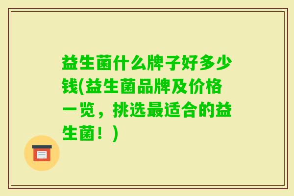 益生菌什么牌子好多少钱(益生菌品牌及价格一览,挑选适合的益生菌!) 益生菌什么牌子好多少钱(益生菌品牌及价格一览,挑选适合的益生菌!)