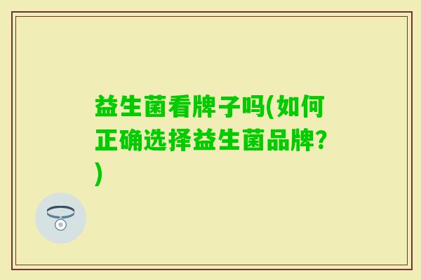 益生菌看牌子吗(如何正确选择益生菌品牌?) 益生菌看牌子吗(如何正确选择益生菌品牌?)