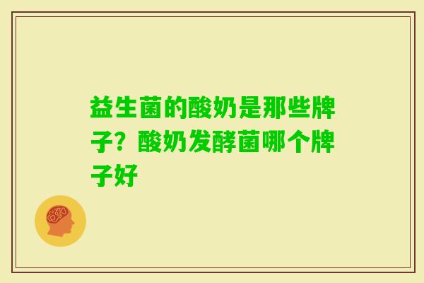 益生菌的酸奶是那些牌子?酸奶发酵菌哪个牌子好 益生菌的酸奶是那些牌子?酸奶发酵菌哪个牌子好