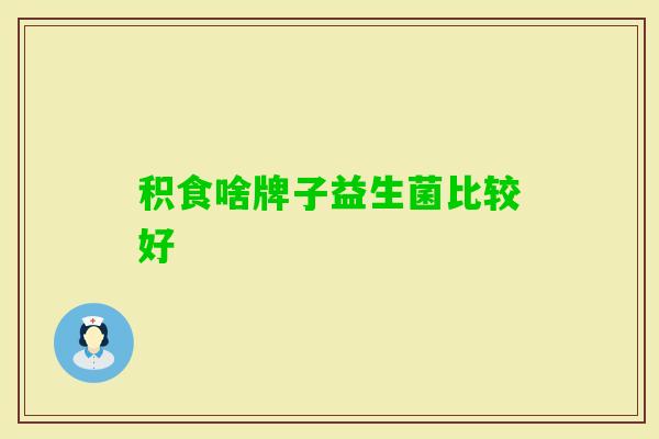 积食啥牌子益生菌比较好