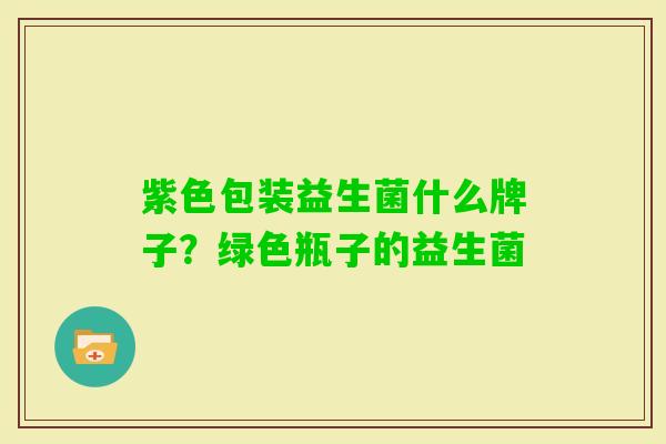 紫色包装益生菌什么牌子？绿色瓶子的益生菌