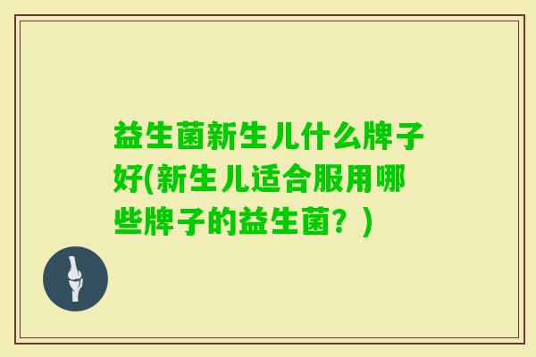 益生菌新生儿什么牌子好(新生儿适合服用哪些牌子的益生菌？)