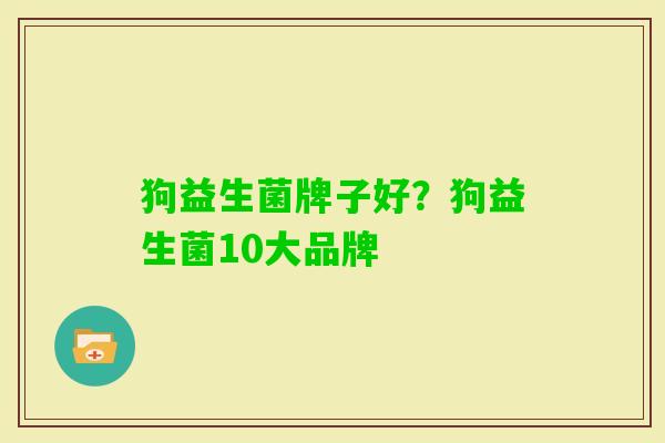 狗益生菌牌子好?狗益生菌10大品牌 狗益生菌牌子好?狗益生菌10大品牌