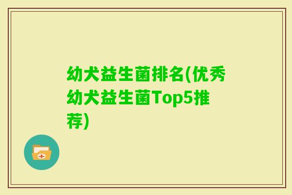 幼犬益生菌排名(优秀幼犬益生菌Top5推荐) 幼犬益生菌排名(优秀幼犬益生菌Top5推荐)